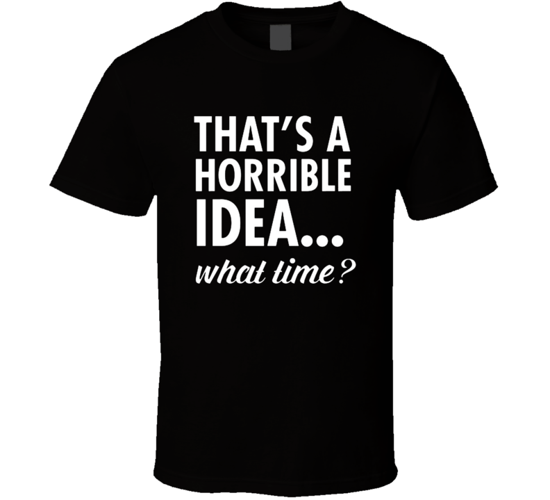 T-shirt « That's A Horrible Idea... What Time? »